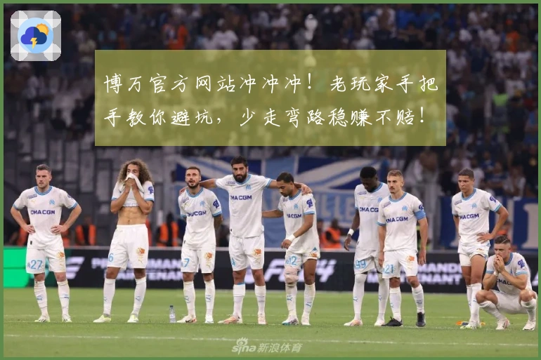 博万官方网站冲冲冲！老玩家手把手教你避坑，少走弯路稳赚不赔！