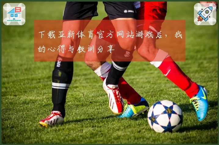 下载亚新体育官方网站游戏后，我的心得与教训分享