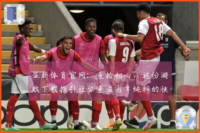 亚新体育官网：重拾初心，这份游戏下载指引让你重温当年纯粹的快乐