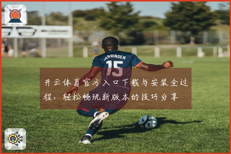 开云体育官方入口下载与安装全过程，轻松畅玩新版本的技巧分享