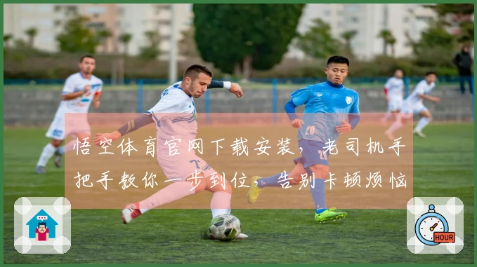 悟空体育官网下载安装，老司机手把手教你一步到位，告别卡顿烦恼！