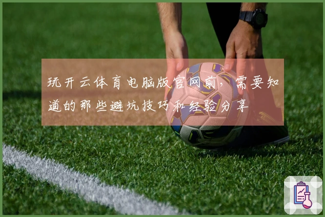 玩开云体育电脑版官网前，需要知道的那些避坑技巧和经验分享