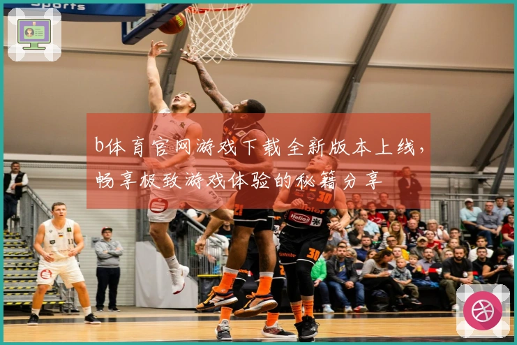 b体育官网游戏下载全新版本上线，畅享极致游戏体验的秘籍分享