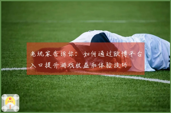 老玩家告诉你：如何通过欧博平台入口提升游戏收益和体验技巧