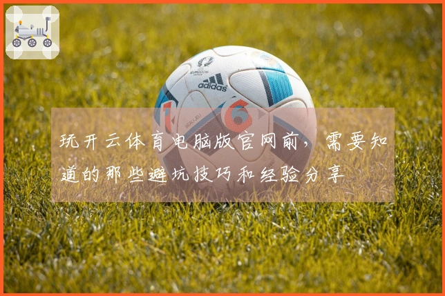 玩开云体育电脑版官网前，需要知道的那些避坑技巧和经验分享