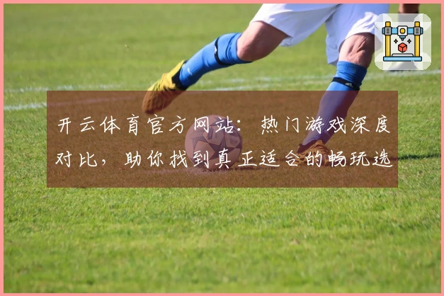 开云体育官方网站：热门游戏深度对比，助你找到真正适合的畅玩选择