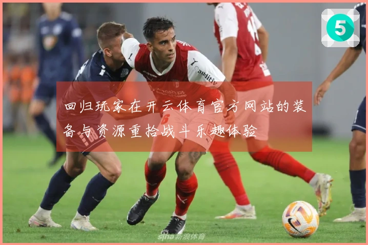 回归玩家在开云体育官方网站的装备与资源重拾战斗乐趣体验