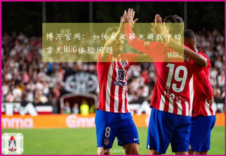 博万官网：如何有效解决游戏中的常见BUG体验问题