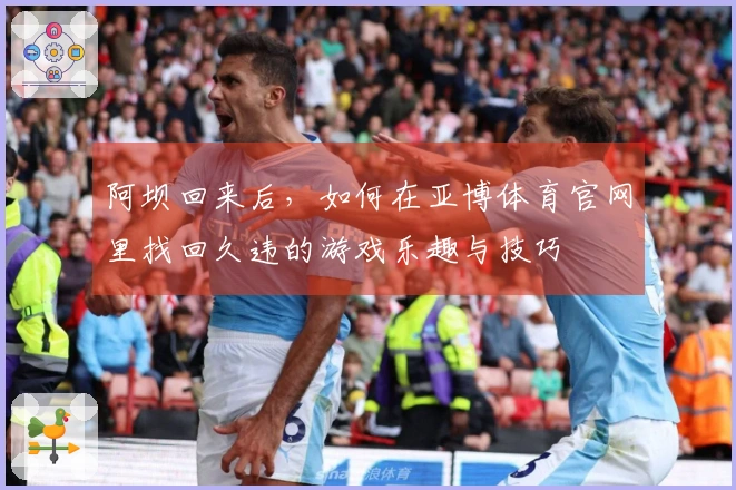 阿坝回来后，如何在亚博体育官网里找回久违的游戏乐趣与技巧