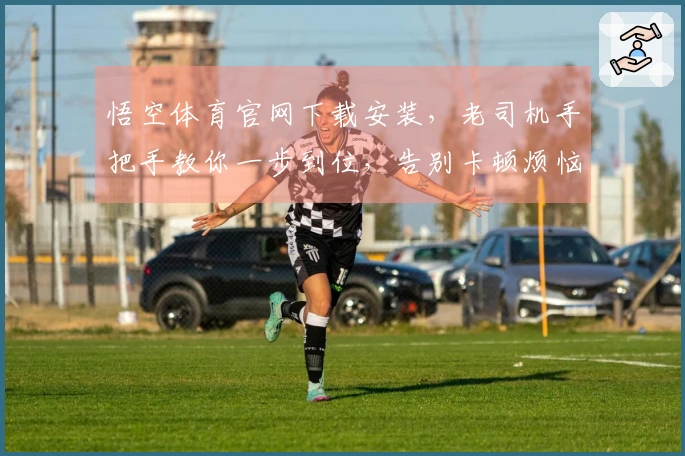 悟空体育官网下载安装，老司机手把手教你一步到位，告别卡顿烦恼！