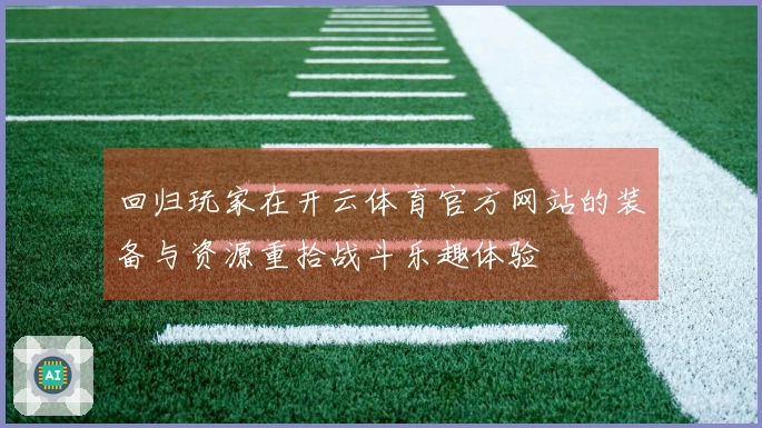 回归玩家在开云体育官方网站的装备与资源重拾战斗乐趣体验