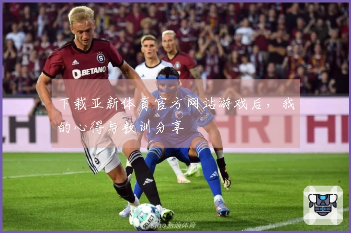 下载亚新体育官方网站游戏后，我的心得与教训分享