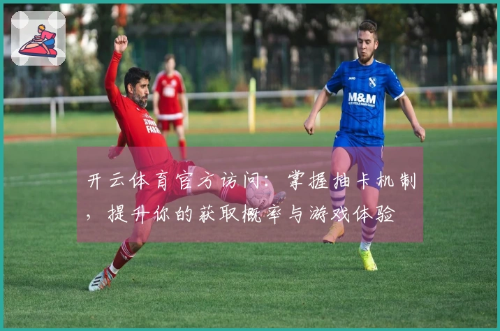 开云体育官方访问：掌握抽卡机制，提升你的获取概率与游戏体验