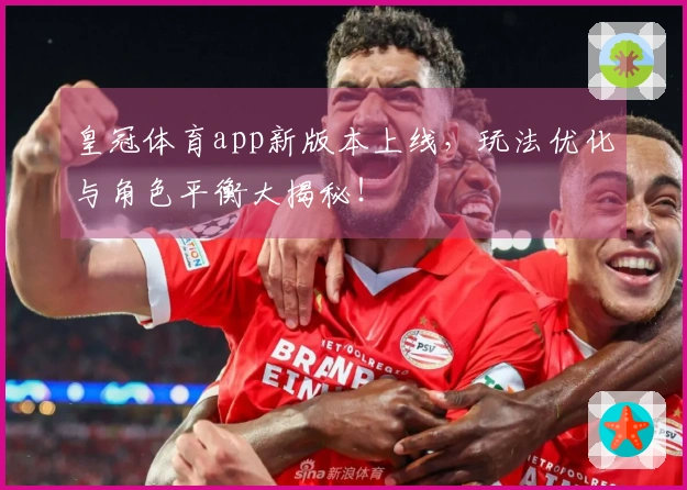 皇冠体育app新版本上线，玩法优化与角色平衡大揭秘！