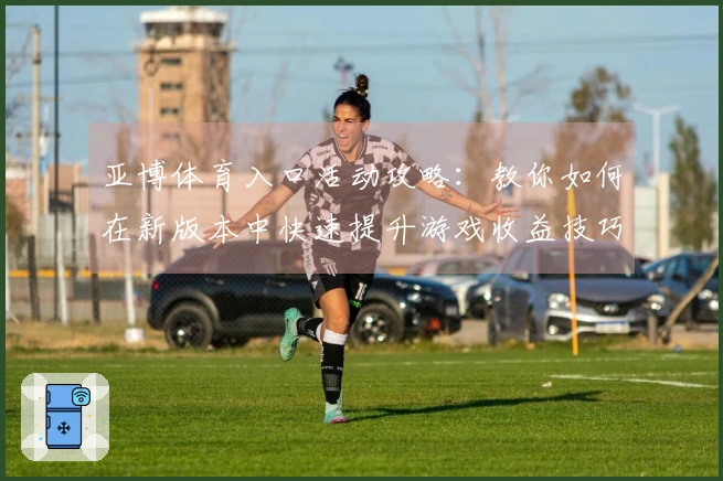 亚博体育入口活动攻略：教你如何在新版本中快速提升游戏收益技巧