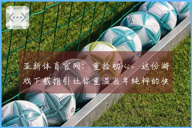 亚新体育官网：重拾初心，这份游戏下载指引让你重温当年纯粹的快乐