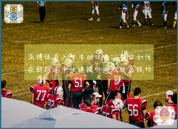 亚博体育入口活动攻略：教你如何在新版本中快速提升游戏收益技巧