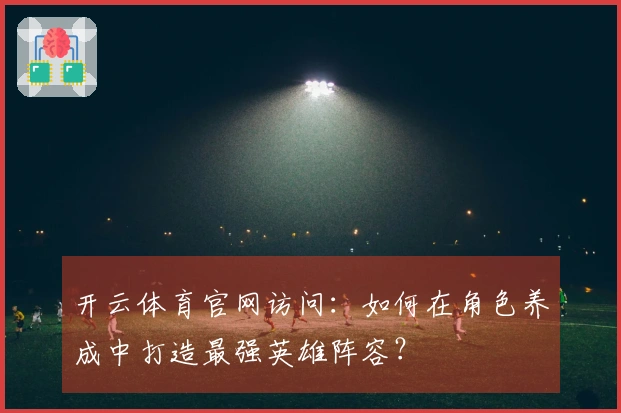 开云体育官网访问：如何在角色养成中打造最强英雄阵容？