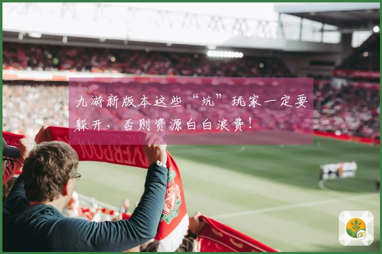 九游新版本这些“坑”玩家一定要躲开,否则资源白白浪费!